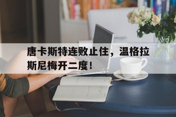 唐卡斯特连败止住，温格拉斯尼梅开二度！